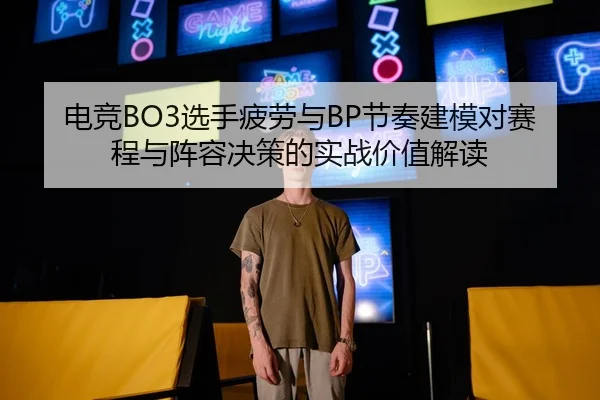 电竞BO3选手疲劳与BP节奏建模对赛程与阵容决策的实战价值解读