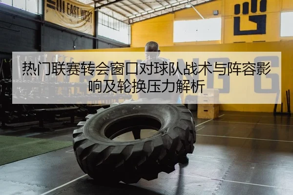 热门联赛转会窗口对球队战术与阵容影响及轮换压力解析